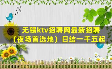 无锡ktv招聘网最新招聘（夜场首选地）日结一千五起
